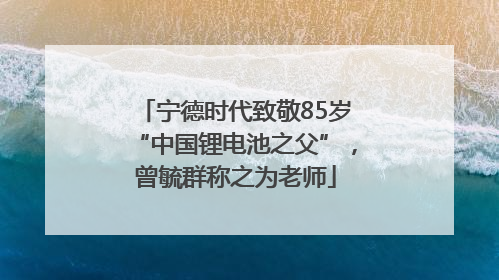宁德时代致敬85岁“中国锂电池之父”，曾毓群称之为老师
