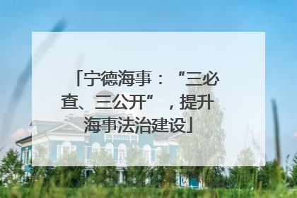 宁德海事：“三必查、三公开”，提升海事法治建设