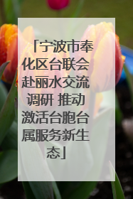 宁波市奉化区台联会赴丽水交流调研 推动激活台胞台属服务新生态