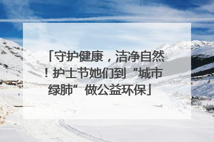 守护健康，洁净自然！护士节她们到“城市绿肺”做公益环保