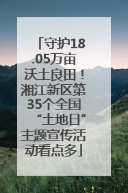 守护18.05万亩沃土良田！湘江新区第35个全国“土地日”主题宣传活动看点多