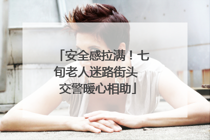 安全感拉满！七旬老人迷路街头 交警暖心相助