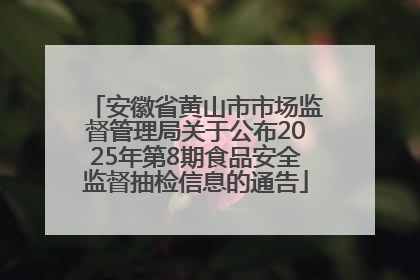 安徽省黄山市市场监督管理局关于公布2025年第8期食品安全监督抽检信息的通告