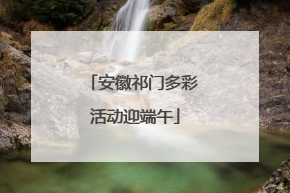安徽祁门多彩活动迎端午
