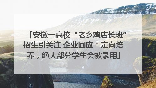 安徽一高校“老乡鸡店长班”招生引关注 企业回应：定向培养，绝大部分学生会被录用
