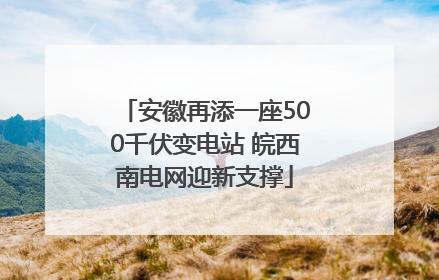 安徽再添一座500千伏变电站 皖西南电网迎新支撑