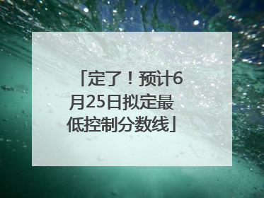 定了！预计6月25日拟定最低控制分数线