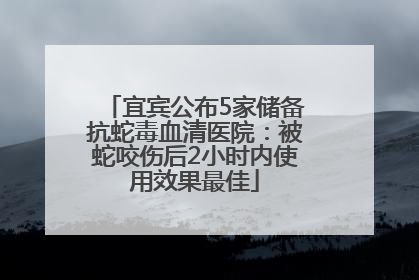 宜宾公布5家储备抗蛇毒血清医院：被蛇咬伤后2小时内使用效果最佳