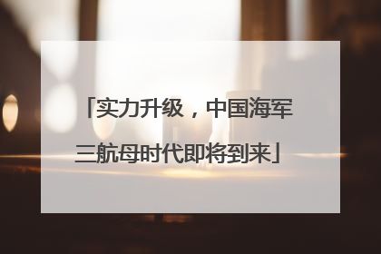 实力升级，中国海军三航母时代即将到来