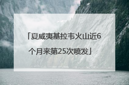 夏威夷基拉韦火山近6个月来第25次喷发