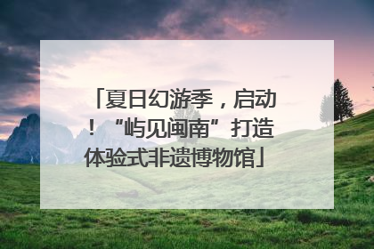夏日幻游季，启动！“屿见闽南”打造体验式非遗博物馆
