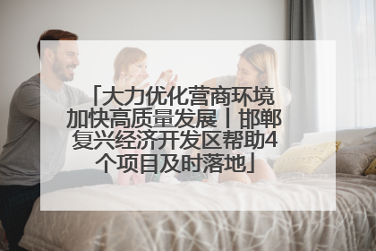大力优化营商环境 加快高质量发展丨邯郸复兴经济开发区帮助4个项目及时落地