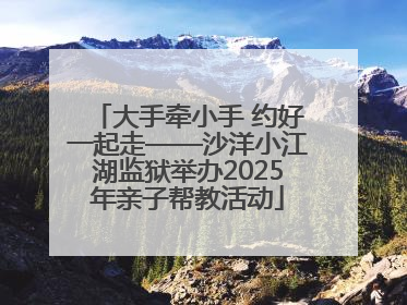 大手牵小手 约好一起走——沙洋小江湖监狱举办2025年亲子帮教活动