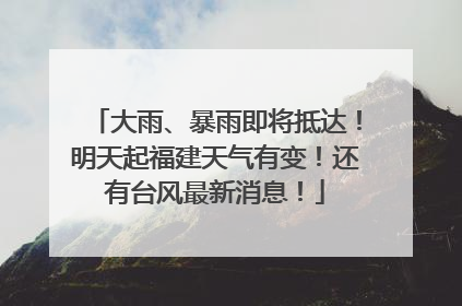 大雨、暴雨即将抵达！明天起福建天气有变！还有台风最新消息！