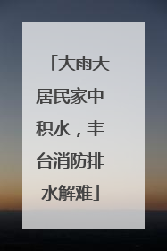 大雨天居民家中积水，丰台消防排水解难