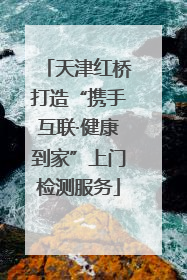 天津红桥打造“携手互联·健康到家”上门检测服务