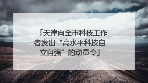 天津向全市科技工作者发出“高水平科技自立自强”的动员令
