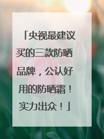央视最建议买的三款防晒品牌，公认好用的防晒霜！实力出众！