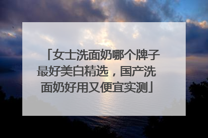 女士洗面奶哪个牌子最好美白精选，国产洗面奶好用又便宜实测