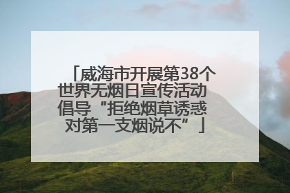 威海市开展第38个世界无烟日宣传活动 倡导“拒绝烟草诱惑 对第一支烟说不”