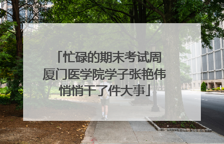 忙碌的期末考试周 厦门医学院学子张艳伟悄悄干了件大事