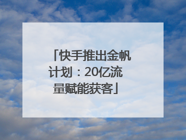 快手推出金帆计划：20亿流量赋能获客