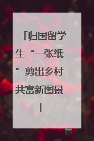 归国留学生“一张纸”剪出乡村共富新图景