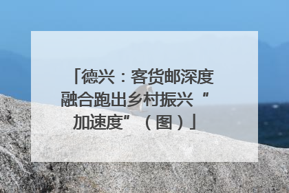 德兴：客货邮深度融合跑出乡村振兴“加速度”（图）