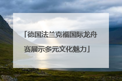 德国法兰克福国际龙舟赛展示多元文化魅力