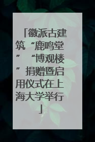 徽派古建筑“鹿鸣堂”“博观楼”捐赠暨启用仪式在上海大学举行