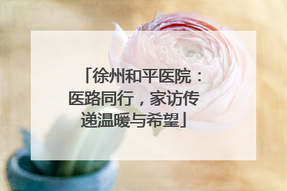 徐州和平医院：医路同行，家访传递温暖与希望