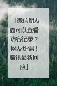 微信朋友圈可以查看访客记录？网友炸锅！腾讯最新回应