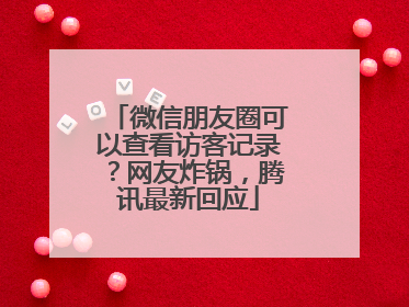 微信朋友圈可以查看访客记录？网友炸锅，腾讯最新回应