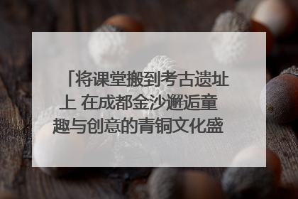 将课堂搬到考古遗址上 在成都金沙邂逅童趣与创意的青铜文化盛宴｜文化中国行