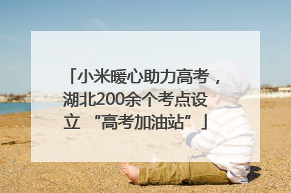 小米暖心助力高考，湖北200余个考点设立 “高考加油站”