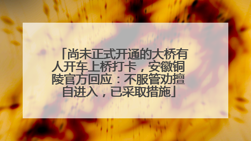尚未正式开通的大桥有人开车上桥打卡，安徽铜陵官方回应：不服管劝擅自进入，已采取措施