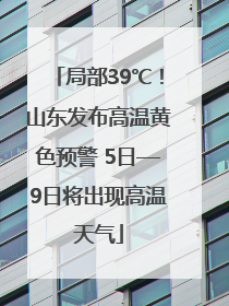 局部39℃！山东发布高温黄色预警 5日—9日将出现高温天气