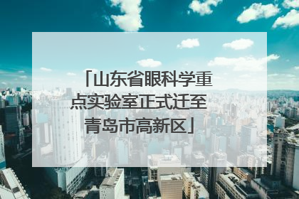 山东省眼科学重点实验室正式迁至青岛市高新区
