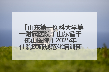 山东第一医科大学第一附属医院（山东省千佛山医院）2025年住院医师规范化培训预招收简章发布