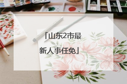 山东2市最新人事任免