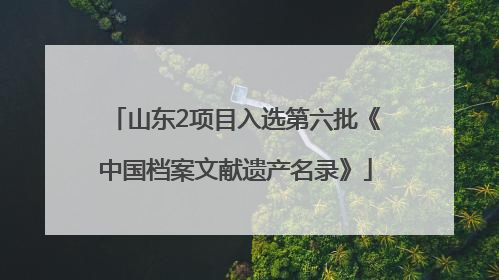 山东2项目入选第六批《中国档案文献遗产名录》