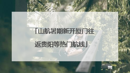山航暑期新开厦门往返贵阳等热门航线