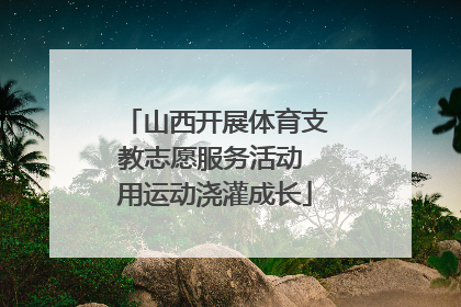 山西开展体育支教志愿服务活动 用运动浇灌成长