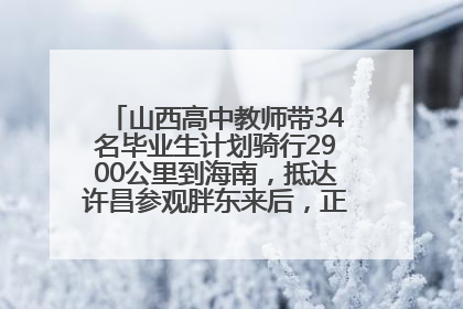 山西高中教师带34名毕业生计划骑行2900公里到海南，抵达许昌参观胖东来后，正式开启骑行之旅