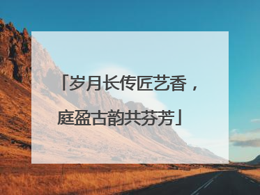 岁月长传匠艺香，庭盈古韵共芬芳