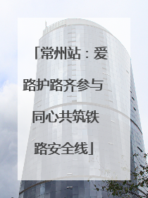 常州站：爱路护路齐参与 同心共筑铁路安全线