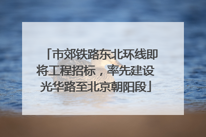 市郊铁路东北环线即将工程招标，率先建设光华路至北京朝阳段