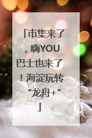 市集来了，嗨YOU巴士也来了！海淀玩转“龙舟+”