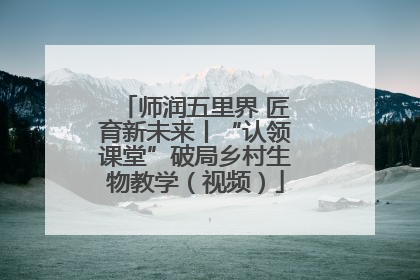 师润五里界 匠育新未来丨“认领课堂”破局乡村生物教学（视频）