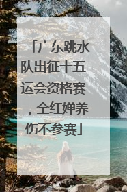 广东跳水队出征十五运会资格赛，全红婵养伤不参赛